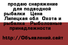 продаю снаряжение для подводной  рыбалки › Цена ­ 10 000 - Липецкая обл. Охота и рыбалка » Рыболовные принадлежности   